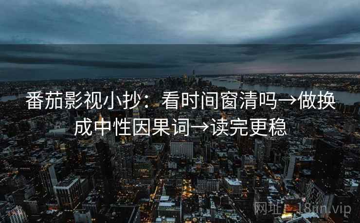 番茄影视小抄：看时间窗清吗→做换成中性因果词→读完更稳