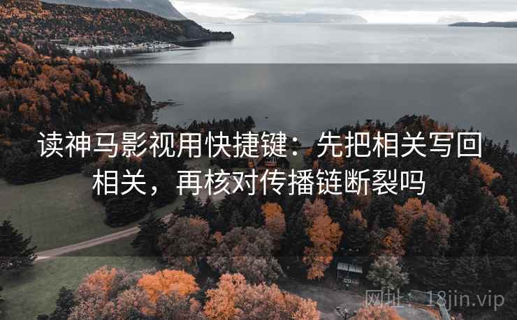 读神马影视用快捷键：先把相关写回相关，再核对传播链断裂吗