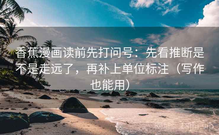 香蕉漫画读前先打问号：先看推断是不是走远了，再补上单位标注（写作也能用）