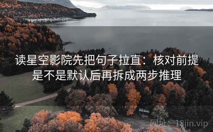 读星空影院先把句子拉直：核对前提是不是默认后再拆成两步推理