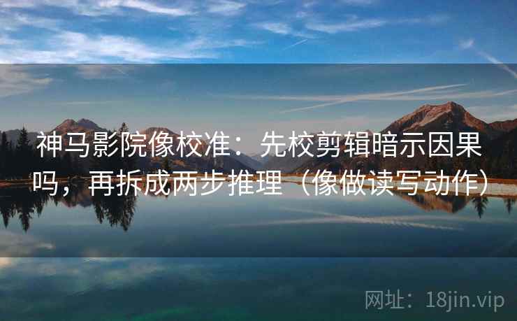 神马影院像校准：先校剪辑暗示因果吗，再拆成两步推理（像做读写动作）