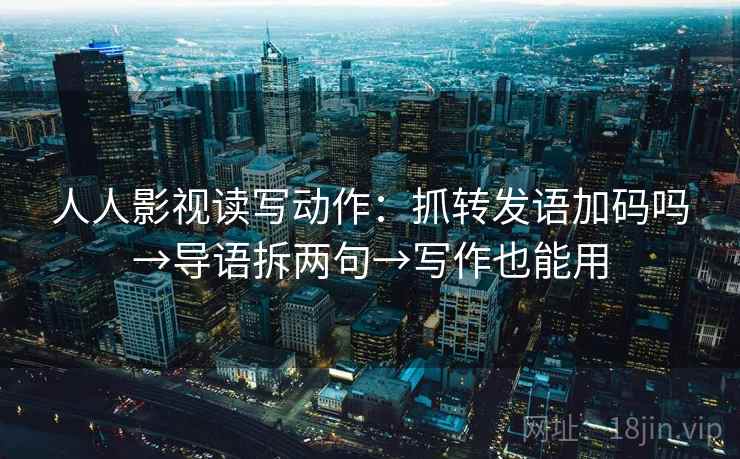 人人影视读写动作：抓转发语加码吗→导语拆两句→写作也能用