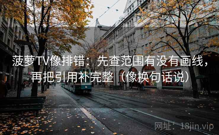 菠萝TV像排错：先查范围有没有画线，再把引用补完整（像换句话说）