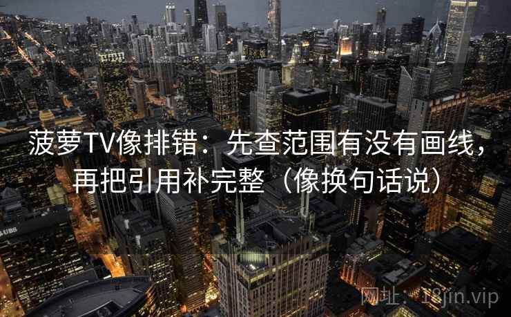 菠萝TV像排错：先查范围有没有画线，再把引用补完整（像换句话说）