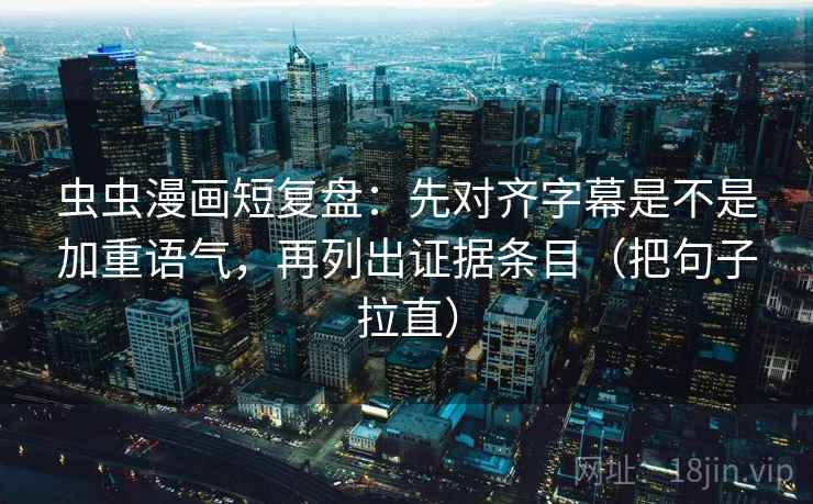 虫虫漫画短复盘：先对齐字幕是不是加重语气，再列出证据条目（把句子拉直）