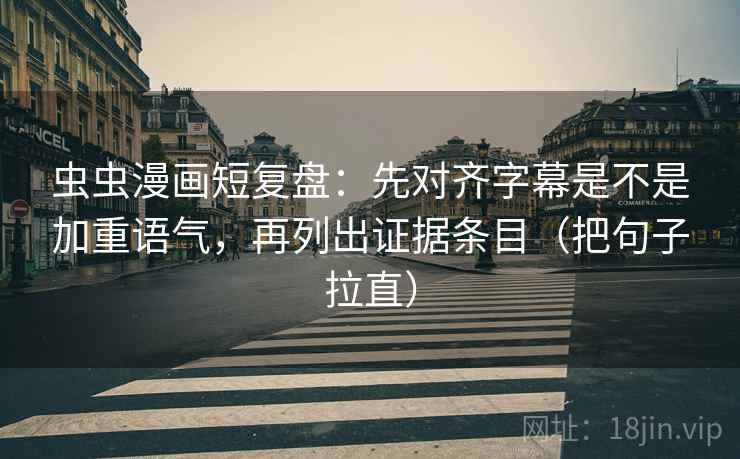 虫虫漫画短复盘：先对齐字幕是不是加重语气，再列出证据条目（把句子拉直）