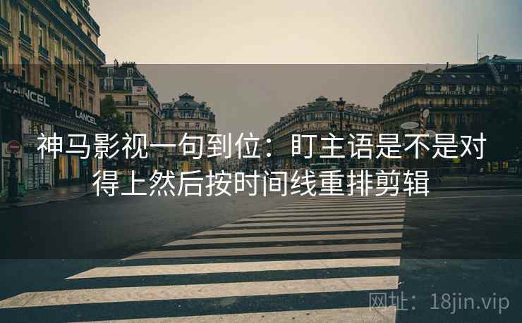 神马影视一句到位：盯主语是不是对得上然后按时间线重排剪辑