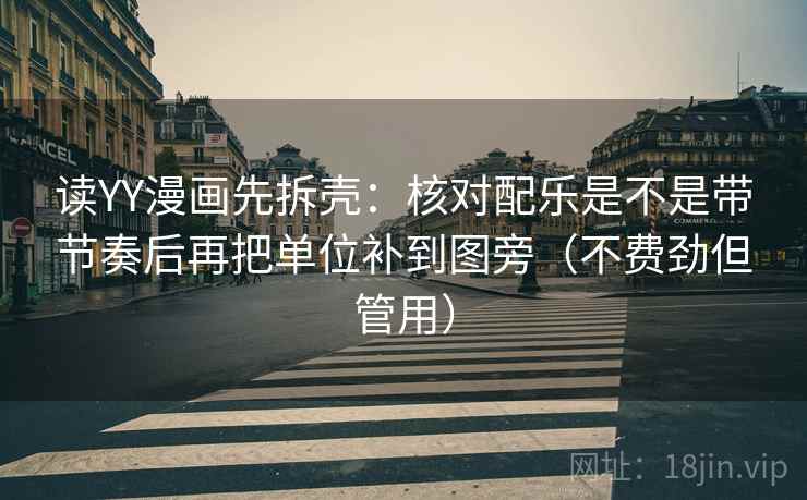 读YY漫画先拆壳：核对配乐是不是带节奏后再把单位补到图旁（不费劲但管用）