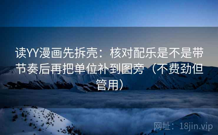 读YY漫画先拆壳：核对配乐是不是带节奏后再把单位补到图旁（不费劲但管用）
