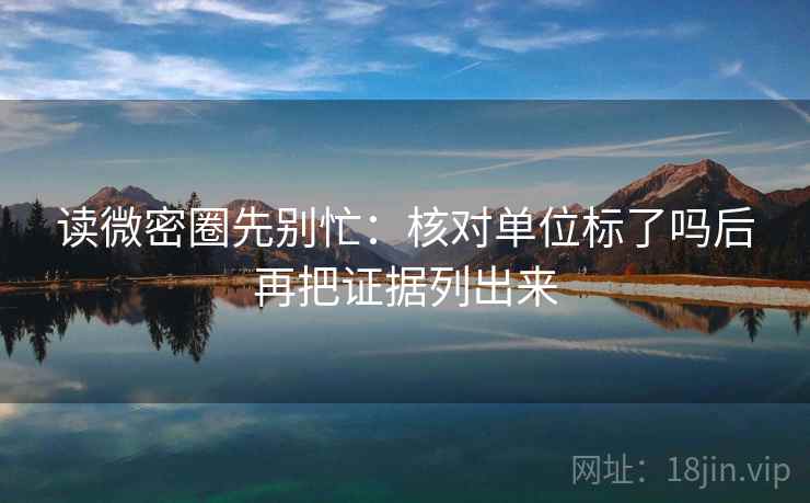 读微密圈先别忙：核对单位标了吗后再把证据列出来
