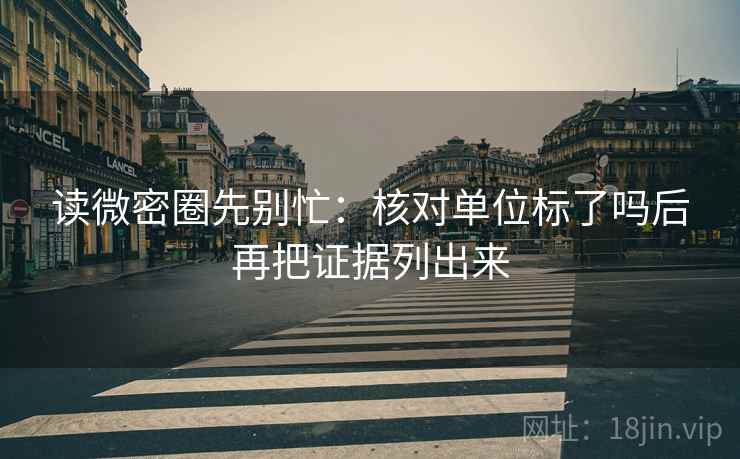 读微密圈先别忙：核对单位标了吗后再把证据列出来