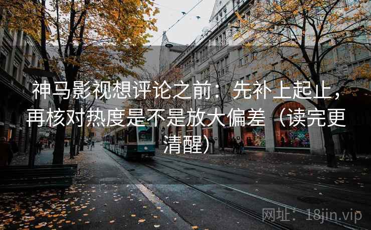 神马影视想评论之前：先补上起止，再核对热度是不是放大偏差（读完更清醒）