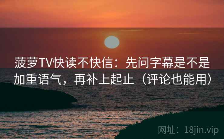 菠萝TV快读不快信：先问字幕是不是加重语气，再补上起止（评论也能用）
