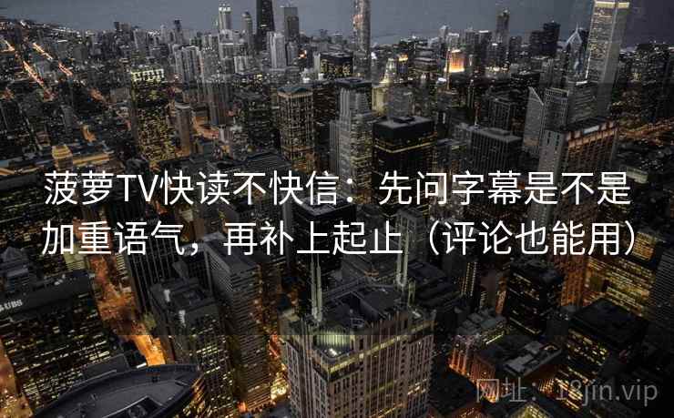 菠萝TV快读不快信：先问字幕是不是加重语气，再补上起止（评论也能用）