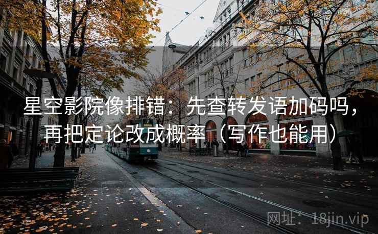 星空影院像排错：先查转发语加码吗，再把定论改成概率（写作也能用）