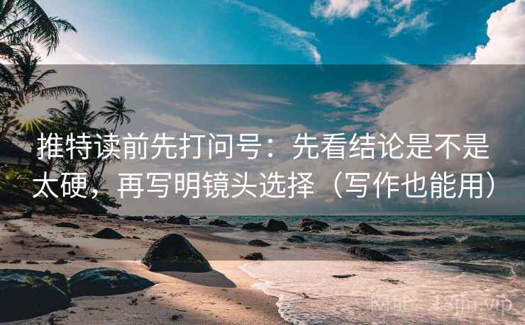 推特读前先打问号：先看结论是不是太硬，再写明镜头选择（写作也能用）