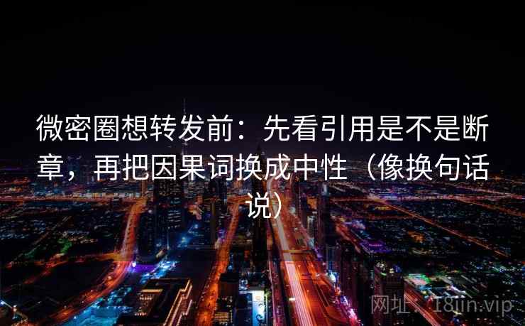 微密圈想转发前：先看引用是不是断章，再把因果词换成中性（像换句话说）