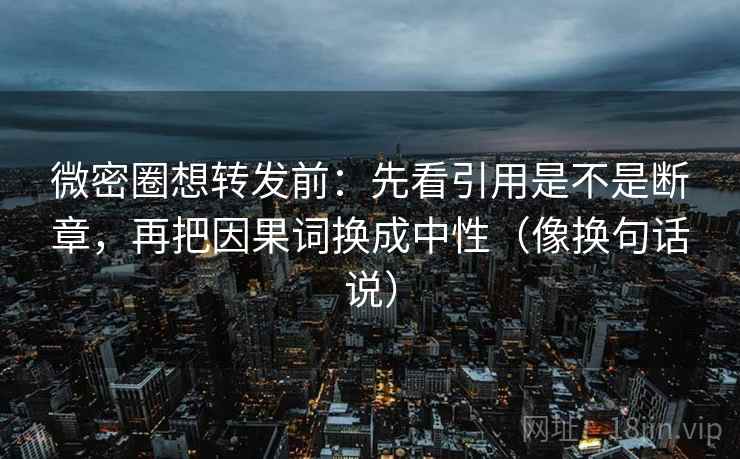 微密圈想转发前：先看引用是不是断章，再把因果词换成中性（像换句话说）