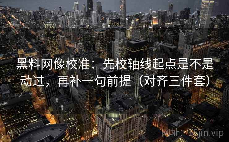 黑料网像校准：先校轴线起点是不是动过，再补一句前提（对齐三件套）