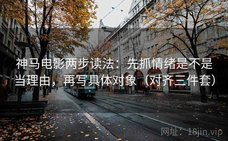 神马电影两步读法：先抓情绪是不是当理由，再写具体对象（对齐三件套）