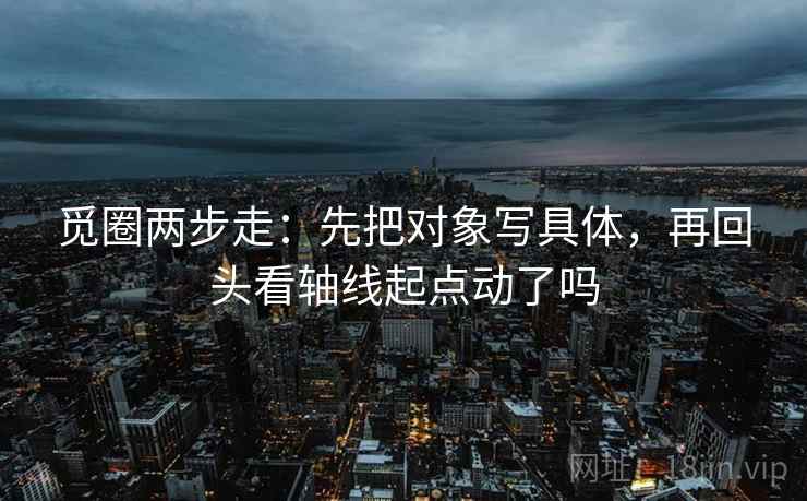 觅圈两步走：先把对象写具体，再回头看轴线起点动了吗