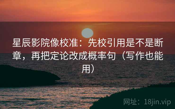 星辰影院像校准：先校引用是不是断章，再把定论改成概率句（写作也能用）