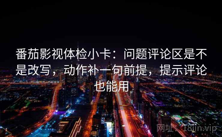 番茄影视体检小卡：问题评论区是不是改写，动作补一句前提，提示评论也能用