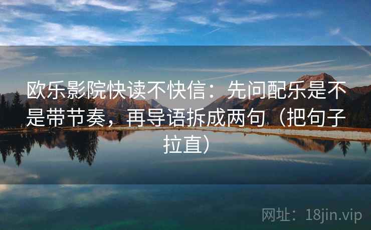 欧乐影院快读不快信：先问配乐是不是带节奏，再导语拆成两句（把句子拉直）