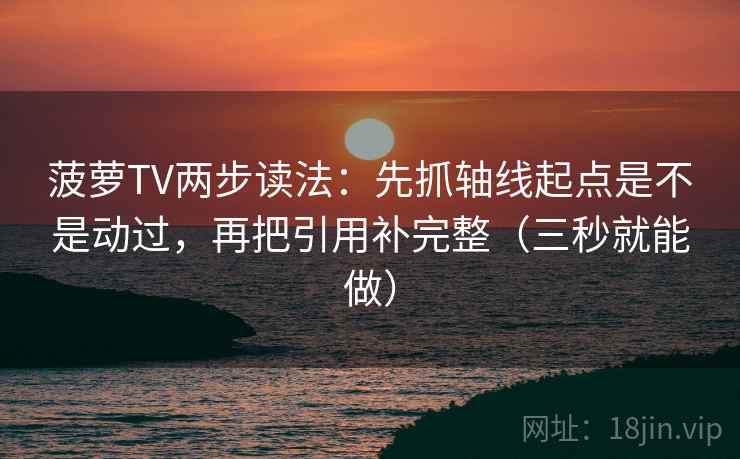 菠萝TV两步读法：先抓轴线起点是不是动过，再把引用补完整（三秒就能做）