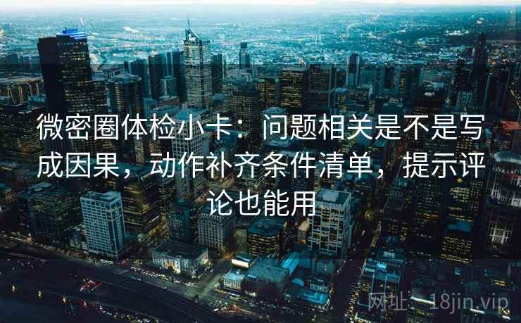 微密圈体检小卡：问题相关是不是写成因果，动作补齐条件清单，提示评论也能用