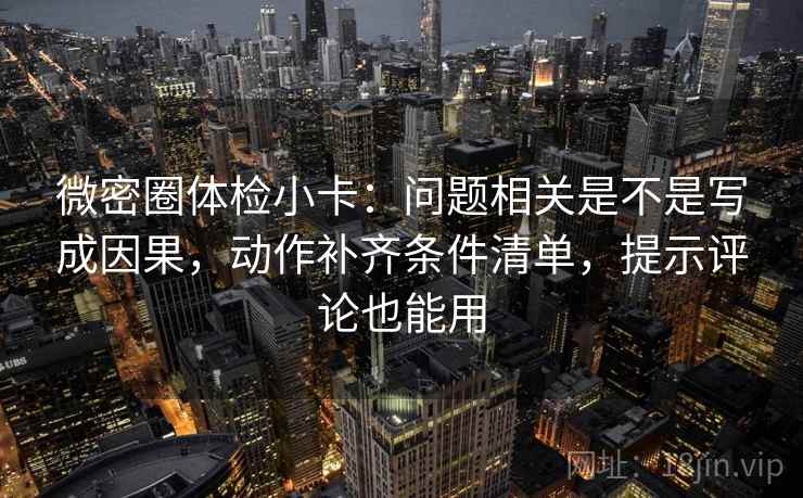微密圈体检小卡：问题相关是不是写成因果，动作补齐条件清单，提示评论也能用