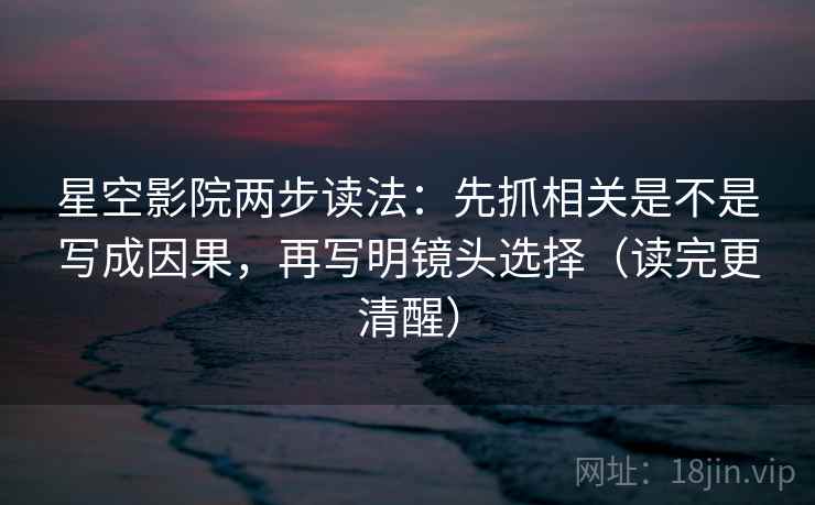 星空影院两步读法：先抓相关是不是写成因果，再写明镜头选择（读完更清醒）