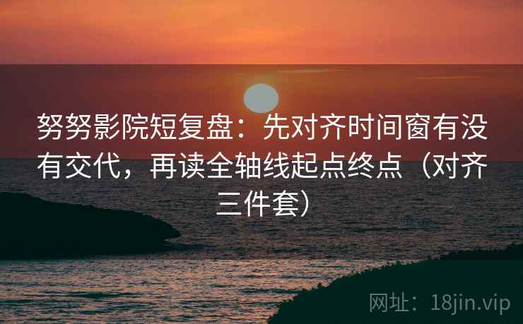 努努影院短复盘：先对齐时间窗有没有交代，再读全轴线起点终点（对齐三件套）