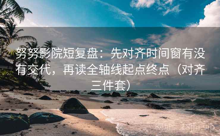 努努影院短复盘：先对齐时间窗有没有交代，再读全轴线起点终点（对齐三件套）
