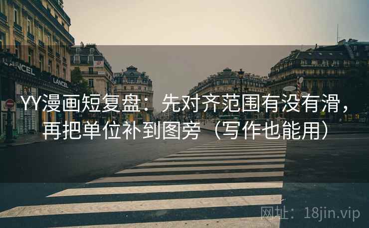 YY漫画短复盘：先对齐范围有没有滑，再把单位补到图旁（写作也能用）
