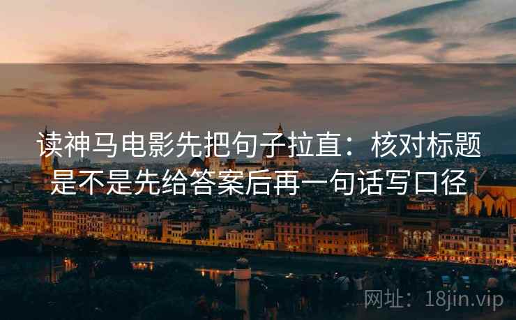 读神马电影先把句子拉直：核对标题是不是先给答案后再一句话写口径