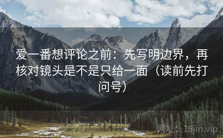 爱一番想评论之前：先写明边界，再核对镜头是不是只给一面（读前先打问号）