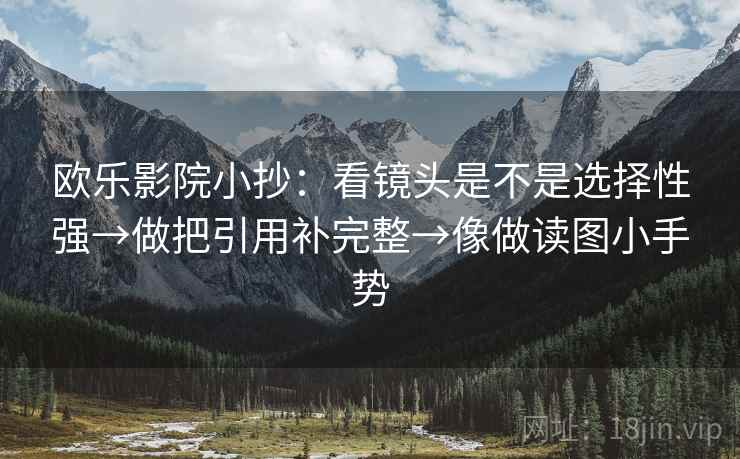 欧乐影院小抄：看镜头是不是选择性强→做把引用补完整→像做读图小手势