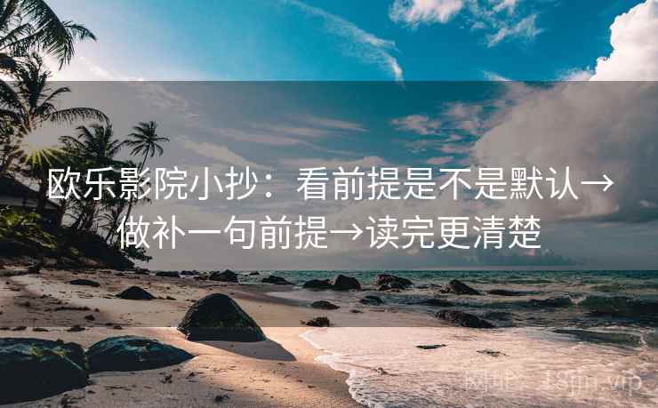欧乐影院小抄：看前提是不是默认→做补一句前提→读完更清楚