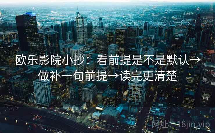 欧乐影院小抄：看前提是不是默认→做补一句前提→读完更清楚
