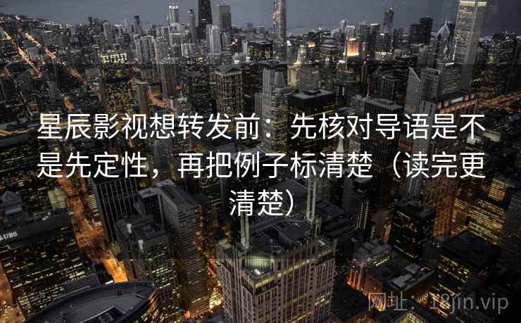 星辰影视想转发前：先核对导语是不是先定性，再把例子标清楚（读完更清楚）