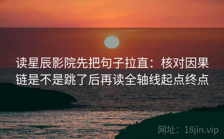 读星辰影院先把句子拉直：核对因果链是不是跳了后再读全轴线起点终点