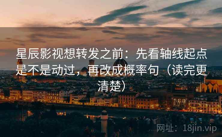 星辰影视想转发之前：先看轴线起点是不是动过，再改成概率句（读完更清楚）