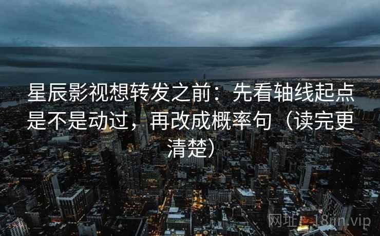 星辰影视想转发之前：先看轴线起点是不是动过，再改成概率句（读完更清楚）