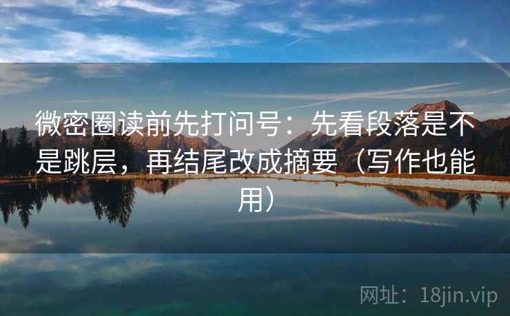 微密圈读前先打问号：先看段落是不是跳层，再结尾改成摘要（写作也能用）