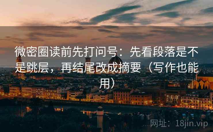 微密圈读前先打问号：先看段落是不是跳层，再结尾改成摘要（写作也能用）