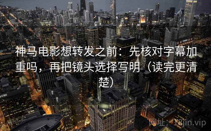 神马电影想转发之前：先核对字幕加重吗，再把镜头选择写明（读完更清楚）