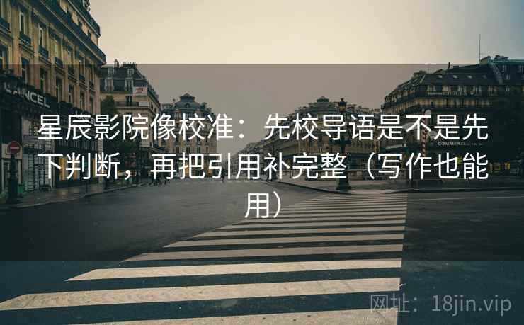 星辰影院像校准：先校导语是不是先下判断，再把引用补完整（写作也能用）