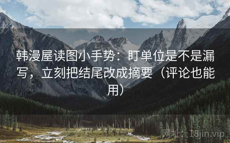 韩漫屋读图小手势：盯单位是不是漏写，立刻把结尾改成摘要（评论也能用）