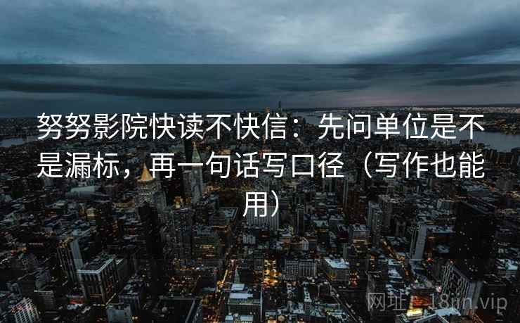 努努影院快读不快信：先问单位是不是漏标，再一句话写口径（写作也能用）
